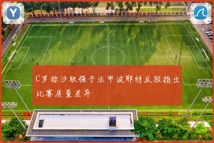 C罗称沙联强于法甲波耶特反驳指出比赛质量差异