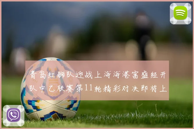 青岛红狮队迎战上海海港富盛经开队中乙联赛第11轮精彩对决即将上演