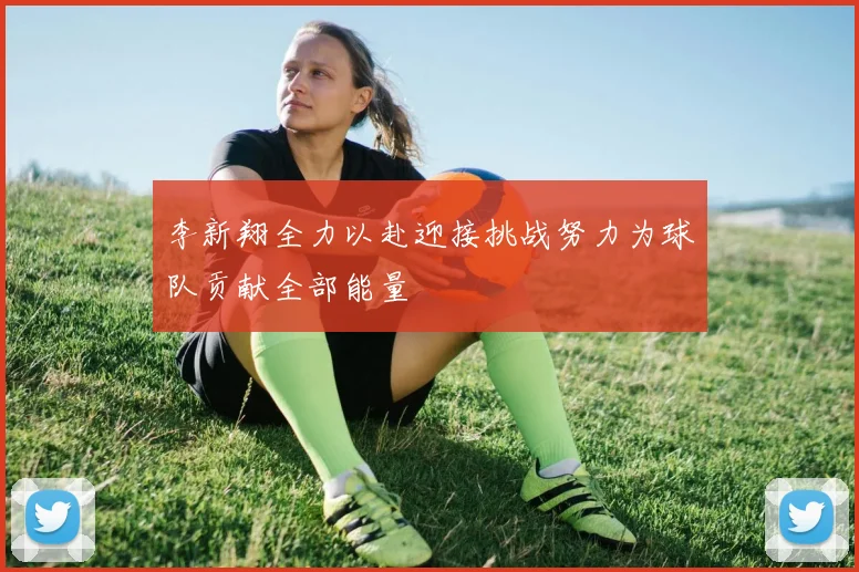李新翔全力以赴迎接挑战努力为球队贡献全部能量