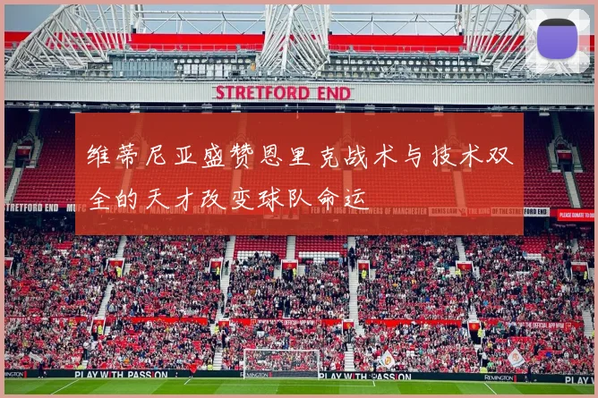 维蒂尼亚盛赞恩里克战术与技术双全的天才改变球队命运
