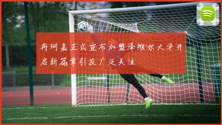 冉珂嘉正式宣布加盟泽维尔大学开启新篇章引发广泛关注
