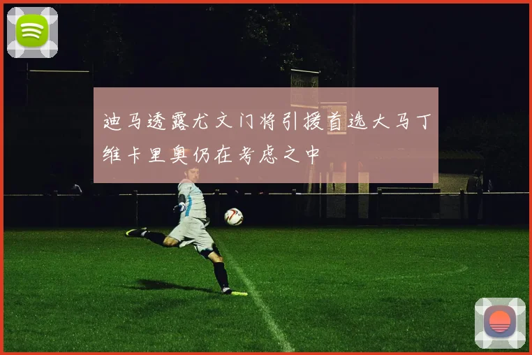 迪马透露尤文门将引援首选大马丁维卡里奥仍在考虑之中
