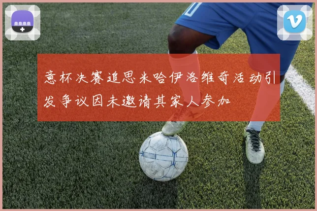 意杯决赛追思米哈伊洛维奇活动引发争议因未邀请其家人参加