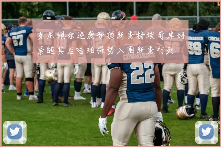 克尼佩尔逆袭登顶新秀榜埃奇库姆紧随其后哈珀强势入围新秀行列
