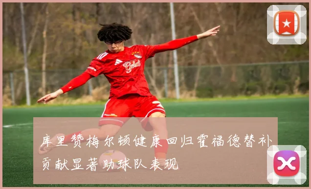库里赞梅尔顿健康回归霍福德替补贡献显著助球队表现