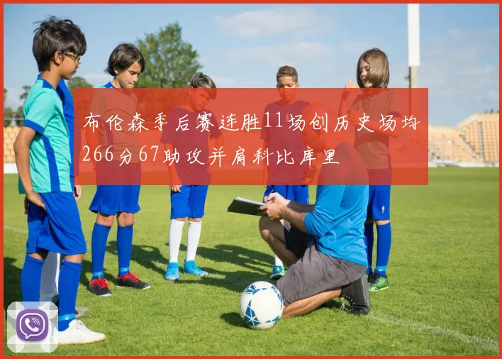 布伦森季后赛连胜11场创历史场均266分67助攻并肩科比库里