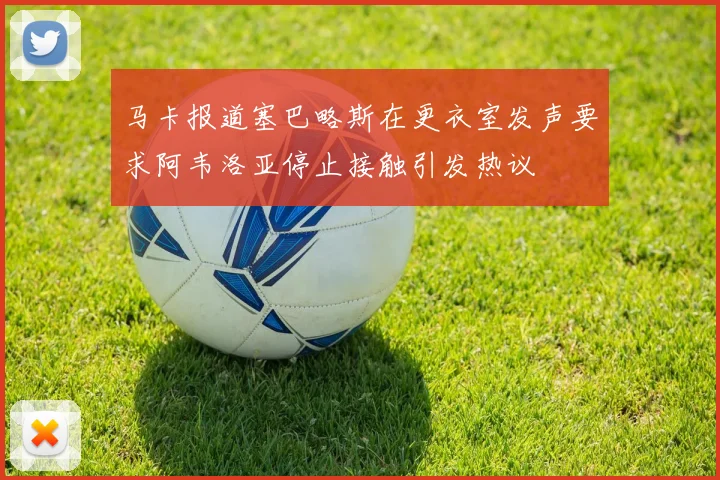 马卡报道塞巴略斯在更衣室发声要求阿韦洛亚停止接触引发热议