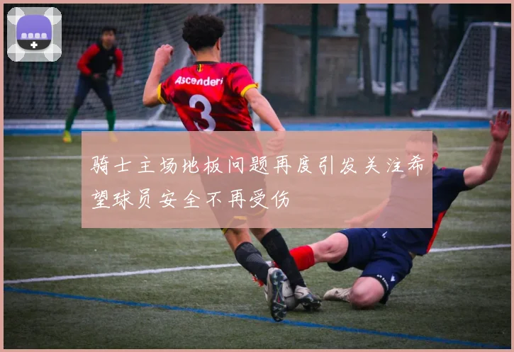 骑士主场地板问题再度引发关注希望球员安全不再受伤
