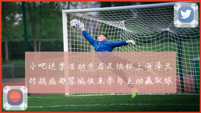 小吧送票活动开启足协杯上海泽天对战成都蓉城快来参与互动赢取球票