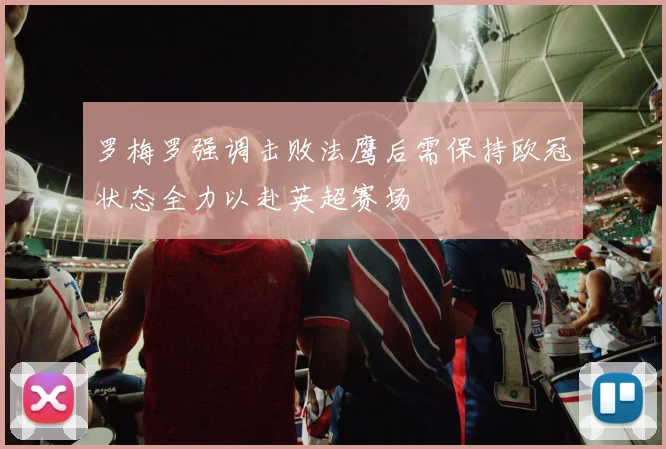 罗梅罗强调击败法鹰后需保持欧冠状态全力以赴英超赛场