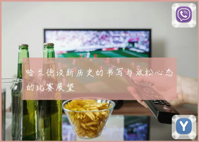 哈兰德谈新历史的书写与放松心态的比赛展望