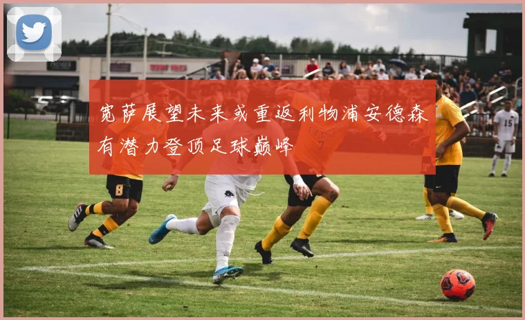 宽萨展望未来或重返利物浦安德森有潜力登顶足球巅峰