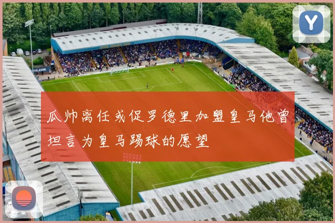 瓜帅离任或促罗德里加盟皇马他曾坦言为皇马踢球的愿望