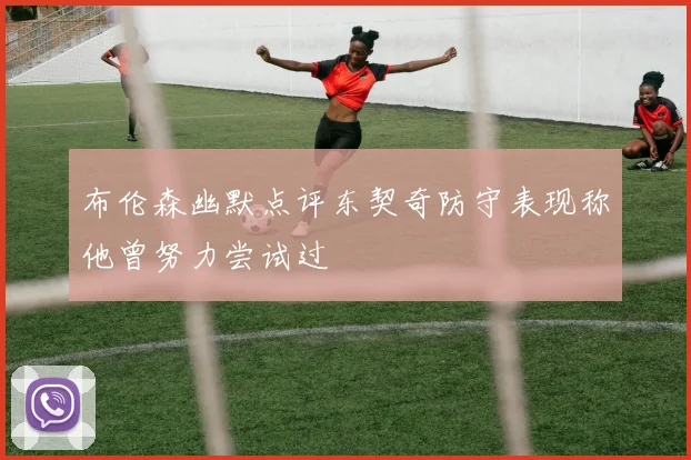 布伦森幽默点评东契奇防守表现称他曾努力尝试过