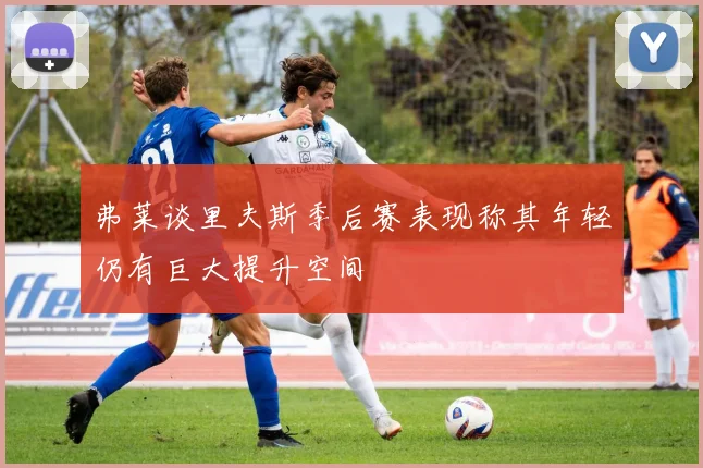 弗莱谈里夫斯季后赛表现称其年轻仍有巨大提升空间