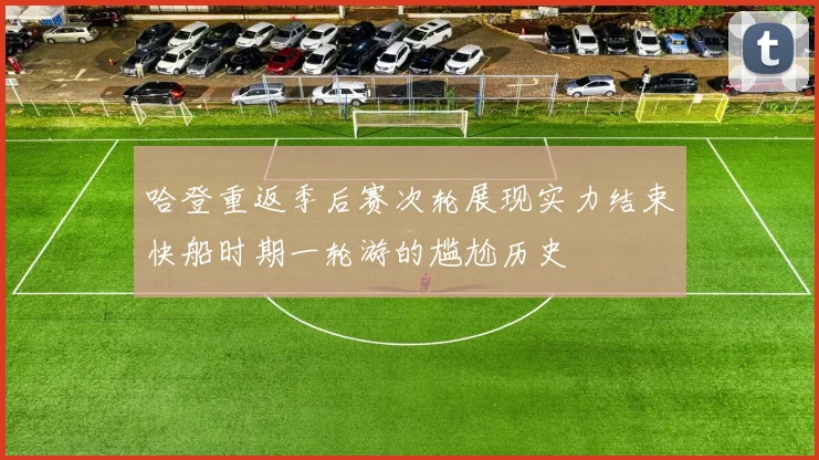 哈登重返季后赛次轮展现实力结束快船时期一轮游的尴尬历史