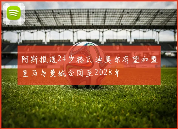 阿斯报道24岁格瓦迪奥尔有望加盟皇马与曼城合同至2028年
