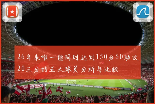 26年来唯一能同时达到150分50助攻20三分的五大球员分析与比较