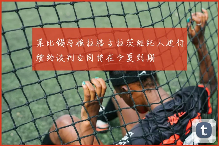莱比锡与施拉格古拉茨经纪人进行续约谈判合同将在今夏到期