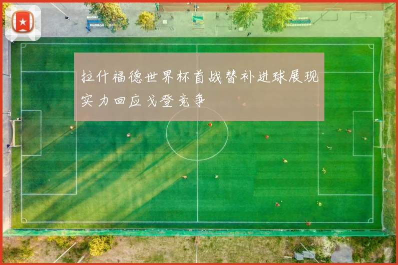 拉什福德世界杯首战替补进球展现实力回应戈登竞争