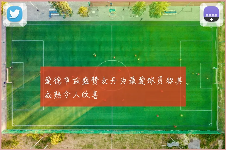 爱德华兹盛赞麦丹为最爱球员称其成熟令人欣喜