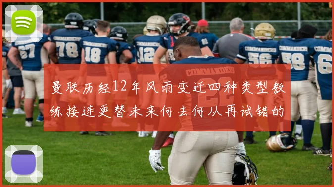曼联历经12年风雨变迁四种类型教练接连更替未来何去何从再试错的空间有多少