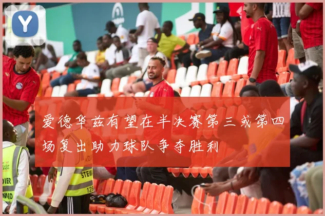爱德华兹有望在半决赛第三或第四场复出助力球队争夺胜利