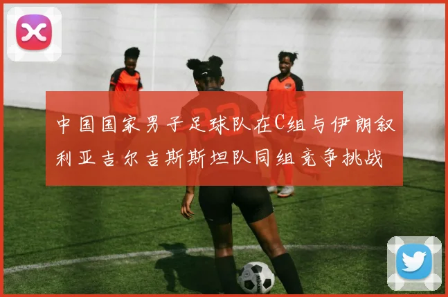 中国国家男子足球队在C组与伊朗叙利亚吉尔吉斯斯坦队同组竞争挑战赛程