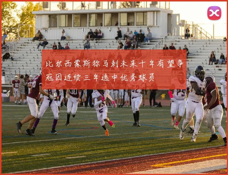 比尔西蒙斯称马刺未来十年有望争冠因连续三年选中优秀球员