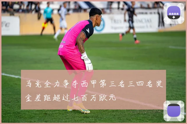 马竞全力争夺西甲第三名三四名奖金差距超过七百万欧元