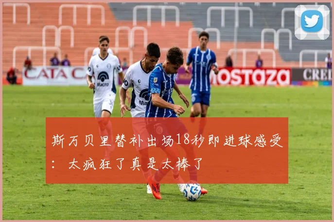 斯万贝里替补出场18秒即进球感受：太疯狂了真是太棒了