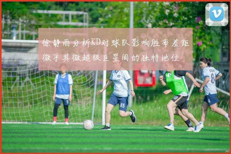 徐静雨分析KD对球队影响胜率差距微乎其微超级巨星间的独特地位