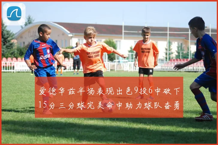 爱德华兹半场表现出色9投6中砍下15分三分球完美命中助力球队奋勇争先