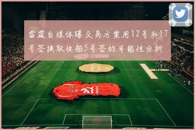 雷霆自媒体曝交易方案用12号和17号签换取快船5号签的可能性分析