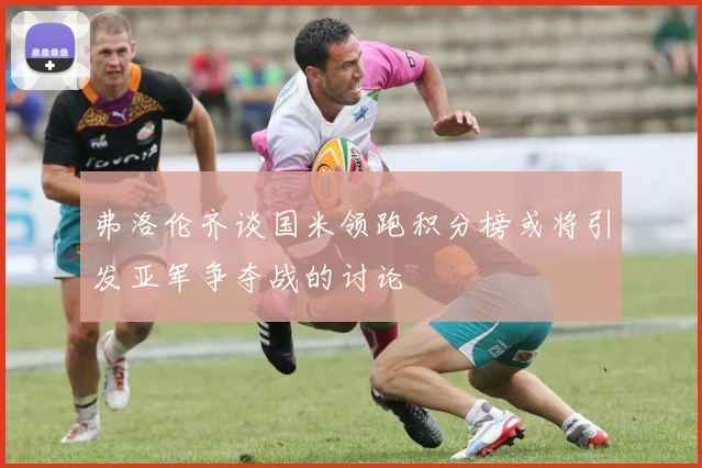 弗洛伦齐谈国米领跑积分榜或将引发亚军争夺战的讨论