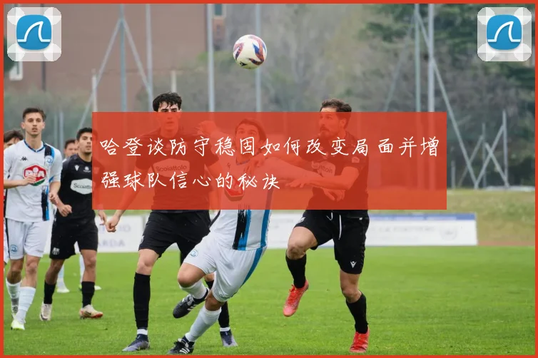 哈登谈防守稳固如何改变局面并增强球队信心的秘诀