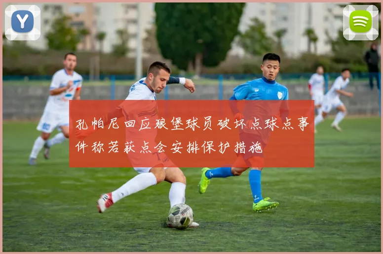 孔帕尼回应狼堡球员破坏点球点事件称若获点会安排保护措施